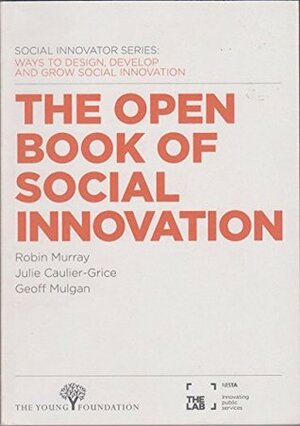 The Open Book of Social Innovation: Ways to Design, Develop and Grow Social Innovation by Geoff Mulgan, Julia Caulier-Grice, Robin Murray
