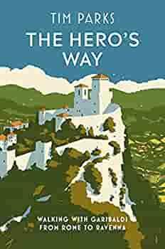 The Hero's Way: Italy from Coast to Coast in the Footsteps of Garibaldi by Tim Parks