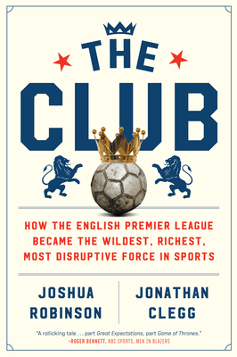 The Club: How the English Premier League Became the Wildest, Richest, Most Disruptive Force in Sports by Jonathan Clegg, Joshua Robinson