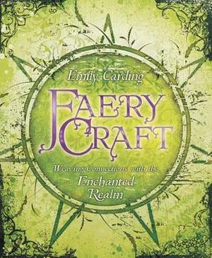 Faery Craft: Weaving Connections with the Enchanted Realm by Emily Carding