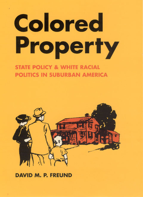 Colored Property: State Policy and White Racial Politics in Suburban America by David M. P. Freund