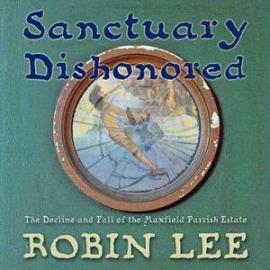 Sanctuary Dishonored: The Decline and Fall of the Maxfield Parrish Estate by Robin Lee