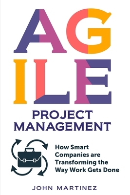 Agile project management: How Smart Companies Are Transforming the Way Work Gets Done by John Martinez