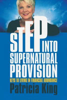 Step Into Supernatural Provision: Keys to Living in Financial Abundance by Patricia King