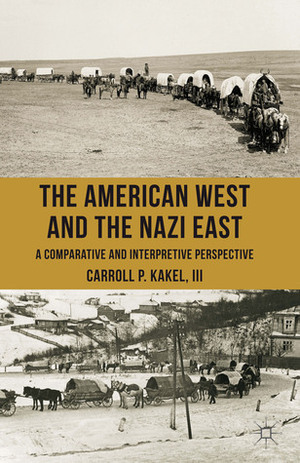 The American West and the Nazi East: A Comparative and Interpretive Perspective by Carroll P. Kakel