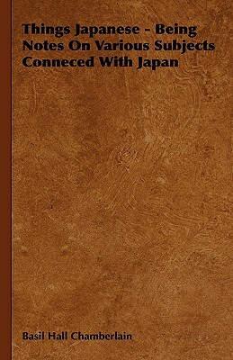 Things Japanese - Being Notes on Various Subjects Conneced with Japan by Basil Hall Chamberlain