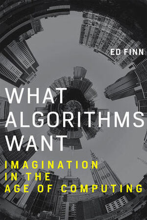 What Algorithms Want: Imagination in the Age of Computing by Ed Finn