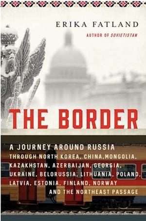 The Border: A Journey Around Russia Through North Korea, China, Mongolia, Kazakhstan, Azerbaijan, Georgia, Ukraine, Belarus, Lithuania, Poland, Latvia, Estonia, Finland, Norway, and the Northeast Passage by Erika Fatland