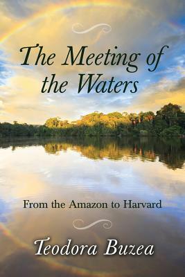 The Meeting of the Waters: From the Amazon to Harvard by Teodora Buzea