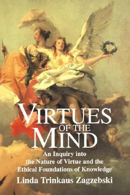 Virtues of the Mind: An Inquiry Into the Nature of Virtue and the Ethical Foundations of Knowledge by Linda T. Zagzebski