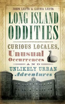 Long Island Oddities: Curious Locales, Unusual Occurrences and Unlikely Urban Adventures by John Leita, Laura Leita