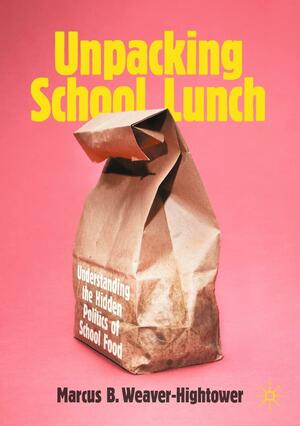 Unpacking School Lunch: Understanding the Hidden Politics of School Food by Marcus B. Weaver-Hightower