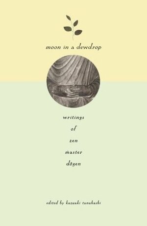 Moon in a Dewdrop: Writings of Zen Master Dogen by Arnold Kotler, Edward G. Brown, Kazuaki Tanahashi, Brian Unger, Mel Weitsman, Robert Aitken, Dan Welch, Reb Anderson, Norman Fischer, Dōgen, Lew Richmond, Daniel Leighton, Philip Whalen, David Schneider, Katherine Thanas