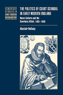 The Politics of Court Scandal in Early Modern England: News Culture and the Overbury Affair, 1603 1660 by Alastair Bellany