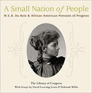A Small Nation of People: W. E. B. Du Bois and African American Portraits of Progress by David Levering Lewis, Deborah Willis