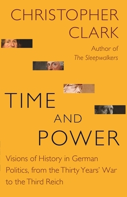 Time and Power: Visions of History in German Politics, from the Thirty Years' War to the Third Reich by Christopher Clark