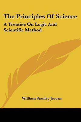 The Principles Of Science: A Treatise On Logic And Scientific Method by William Stanley Jevons