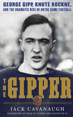 The Gipper: George Gipp, Knute Rockne, and the Dramatic Rise of Notre Dame Football by Jack Cavanaugh