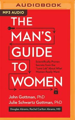 The Man's Guide to Women: Scientifically Proven Secrets from the Love Lab about What Women Really Want by John Gottman, Douglas Abrams, Julie Schwartz Gottman