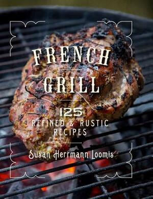 French Grill: 125 Refined & Rustic Recipes by Susan Herrmann Loomis