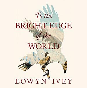 To The Bright Edge of the World by Eowyn Ivey