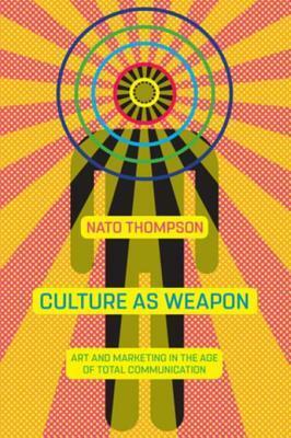 Culture as Weapon: The Art of Influence in Everyday Life by Nato Thompson