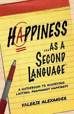 Happiness...as a Second Language: A Guidebook to Achieving Lasting, Permanent Happiness by Valerie Alexander