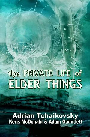 The Private Life of Elder Things by Adam Gauntlett, Keris McDonald, Adrian Tchaikovsky