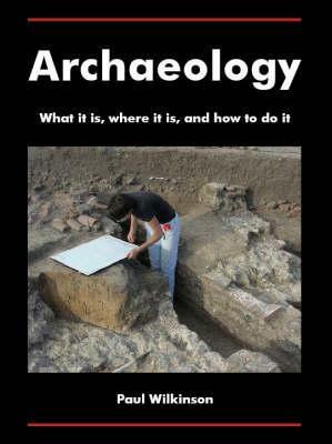 Archaeology: What It Is, Where It Is, and How to Do It by Paul Wilkinson