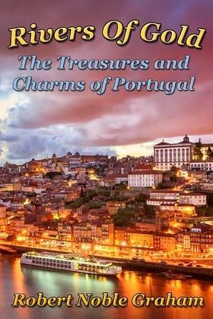 Rivers of Gold: The Treasures and Charms of Portugal by Robert Graham