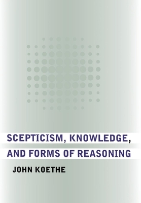 Scepticism, Knowledge, and Forms of Reasoning by John Koethe