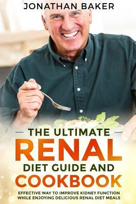 The Ultimate Renal Diet Guide And Cookbook: Effective Way To Improve Kidney Function While Enjoying Delicious Renal Diet Meals by Jonathan Baker