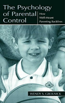 The Psychology of Parental Control: How Well-meant Parenting Backfires by Wendy S. Grolnick