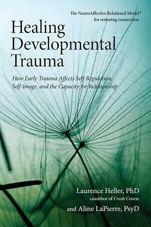 Healing Developmental Trauma: How Early Trauma Affects Self-Regulation, Self-Image, and the Capacity for Relationship by Laurence Heller