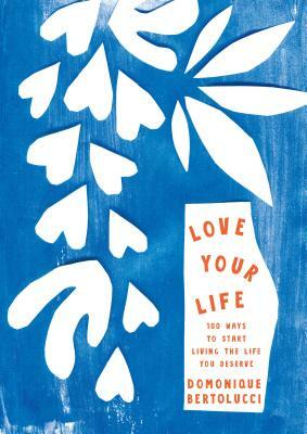 Love Your Life: 100 Ways to Start Living the Life You Deserve by Domonique Bertolucci