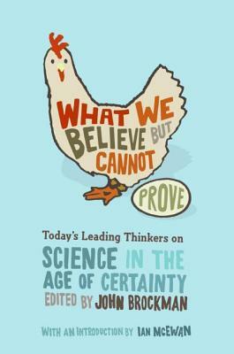 What We Believe But Cannot Prove: Today's Leading Thinkers on Science in the Age of Certainty by John Brockman
