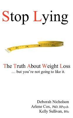Stop Lying: The Truth About Weight Loss ... but you're not going to like it. by Deborah Nicholson, Arlene D. Cox Phd, Kelly Sullivan Rd