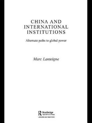 China and International Institutions: Alternate Paths to Global Power by Marc Lanteigne