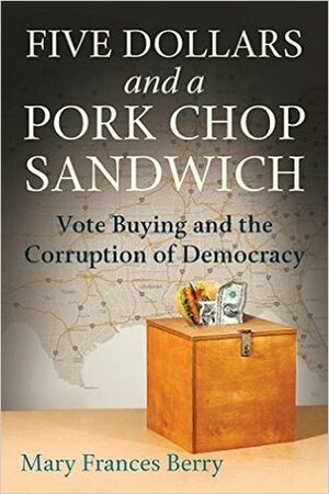 Five Dollars and a Pork Chop Sandwich: Vote Buying and the Corruption of Democracy by Mary Frances Berry