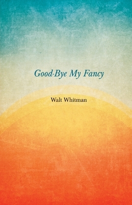 Good-Bye My Fancy: A Companion Volume to Leaves of Grass by Walt Whitman
