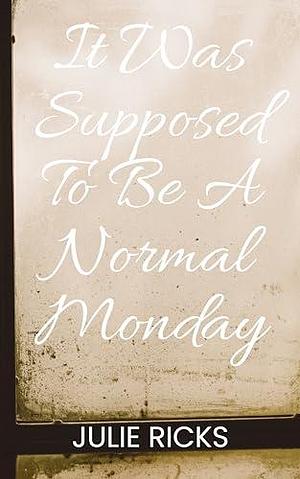 It was supposed to be a normal Monday by Julie Ricks, Julie Ricks