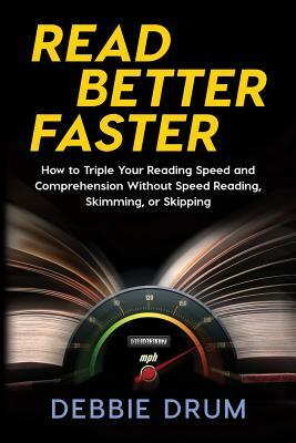 Read Better Faster: How to Triple Your Reading Speed and Comprehension Without Speed Reading, Skimming, or Skipping by Debbie Drum