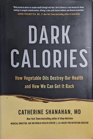 Dark Calories: How Vegetable Oils Destroy Our Health and How We Can Get It Back by Catherine Shanahan