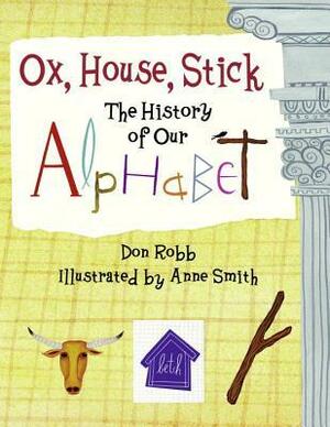 Ox, House, Stick: The History of Our Alphabet by Anne Smith, Don Robb