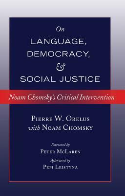 On Language, Democracy, and Social Justice; Noam Chomsky's Critical Intervention by Pierre W. Orelus, Noam Chomsky