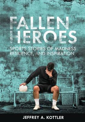 Fallen Heroes: Sports Stories of Madness, Resilience, and Inspiration by Jeffrey a. Kottler