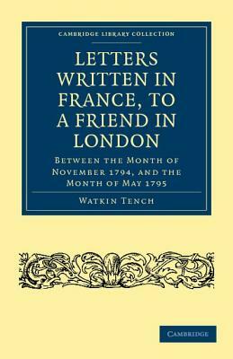 Letters Written in France, to a Friend in London: Between the Month of November 1794, and the Month of May 1795 by Watkin Tench