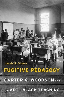 Fugitive Pedagogy: Carter G. Woodson and the Art of Black Teaching by Jarvis R. Givens