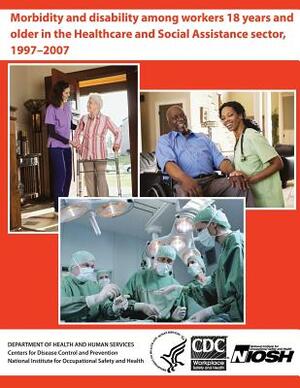 Morbidity and Disability Among Workers 18 years and Older in the Healthcare and Social Assistance Sector, 1997-2007 by Sharon Christ, Lora E. Fleming, Alberto J. Caban-Martinez