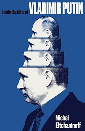 Inside the Mind of Vladimir Putin by Michel Eltchaninoff